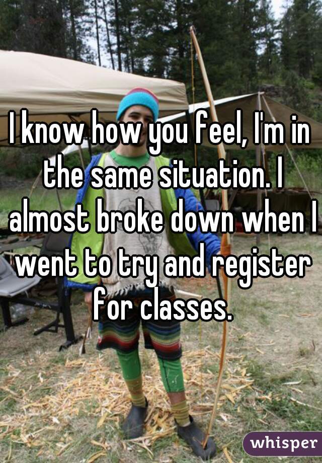 I know how you feel, I'm in the same situation. I almost broke down when I went to try and register for classes.