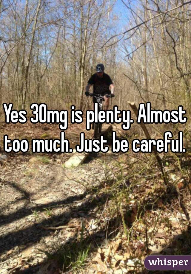 Yes 30mg is plenty. Almost too much. Just be careful. 