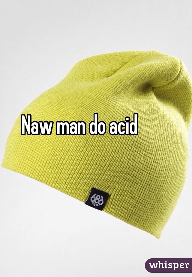 Naw man do acid