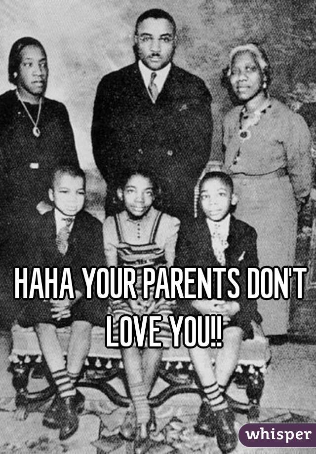 HAHA YOUR PARENTS DON'T LOVE YOU!!