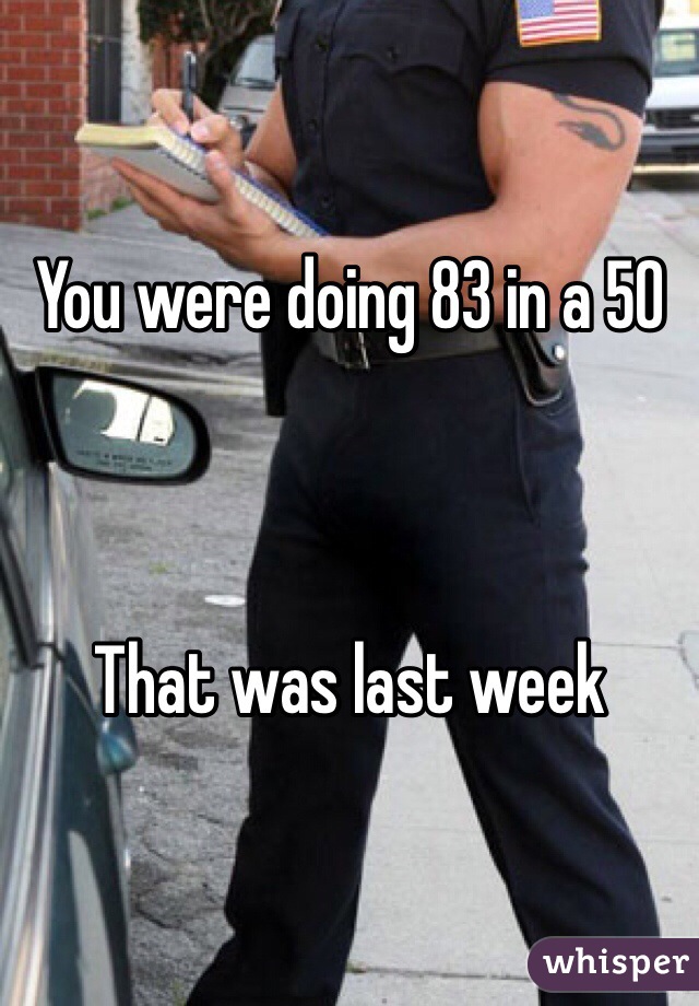 You were doing 83 in a 50



That was last week