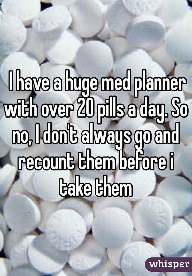  I have a huge med planner with over 20 pills a day. So no, I don't always go and recount them before i take them