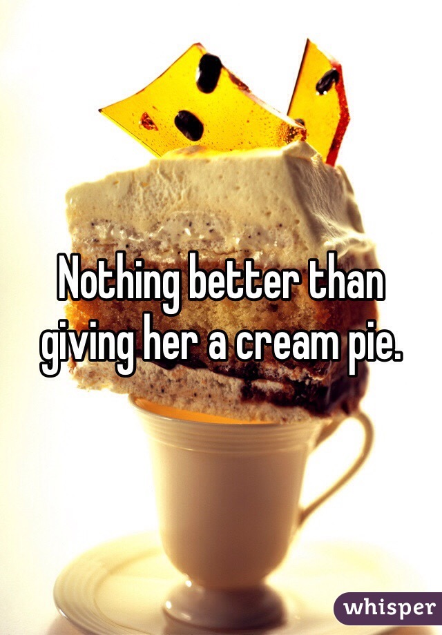 Nothing better than giving her a cream pie.