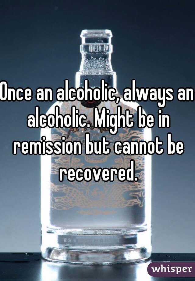Once an alcoholic, always an alcoholic. Might be in remission but cannot be recovered.