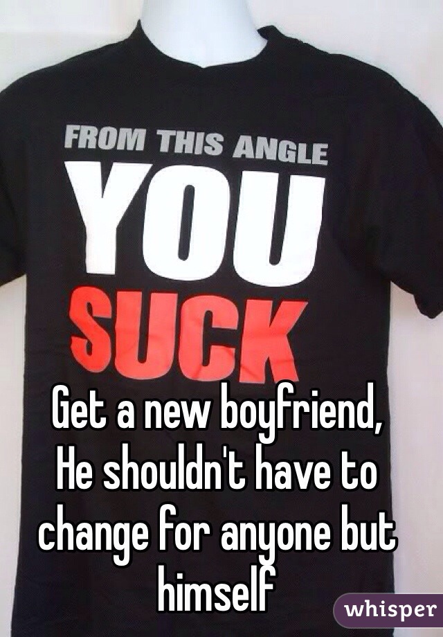 Get a new boyfriend, 
He shouldn't have to change for anyone but himself