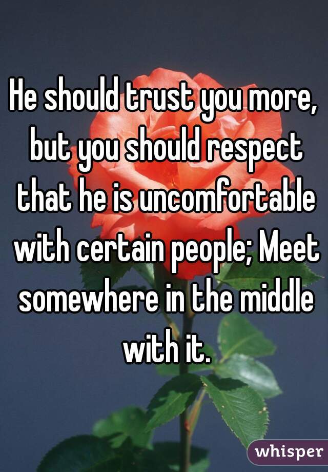 He should trust you more, but you should respect that he is uncomfortable with certain people; Meet somewhere in the middle with it.