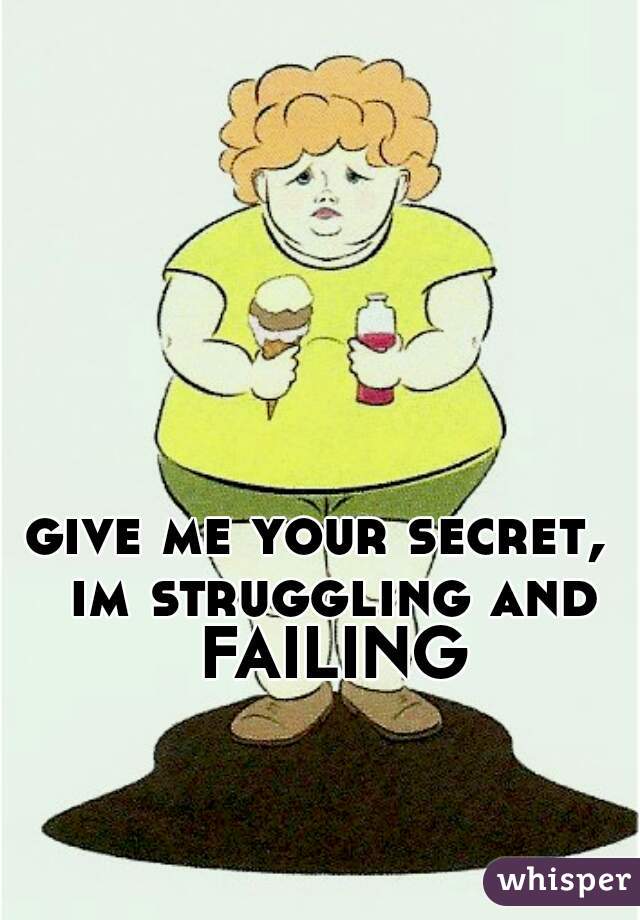 give me your secret,  im struggling and FAILING