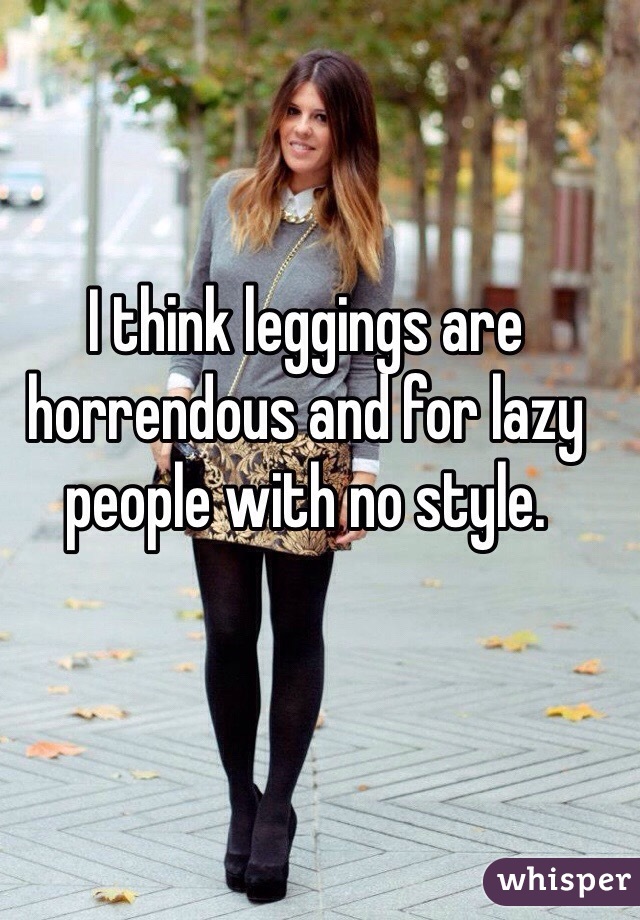 I think leggings are horrendous and for lazy people with no style. 