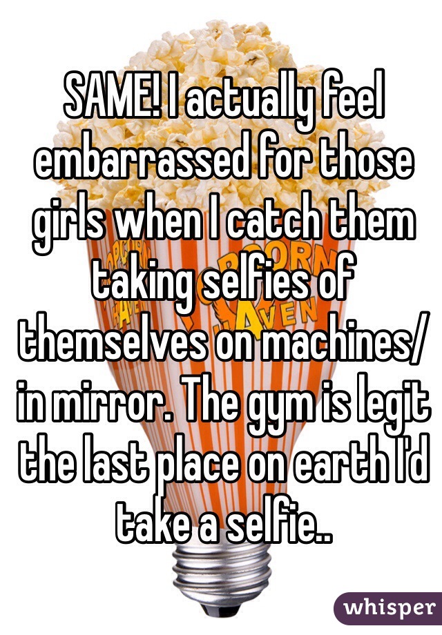 SAME! I actually feel embarrassed for those girls when I catch them taking selfies of themselves on machines/in mirror. The gym is legit the last place on earth I'd take a selfie..