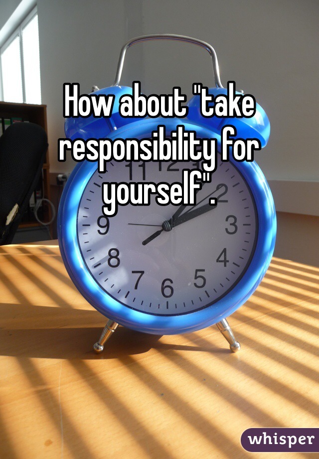 How about "take responsibility for yourself".