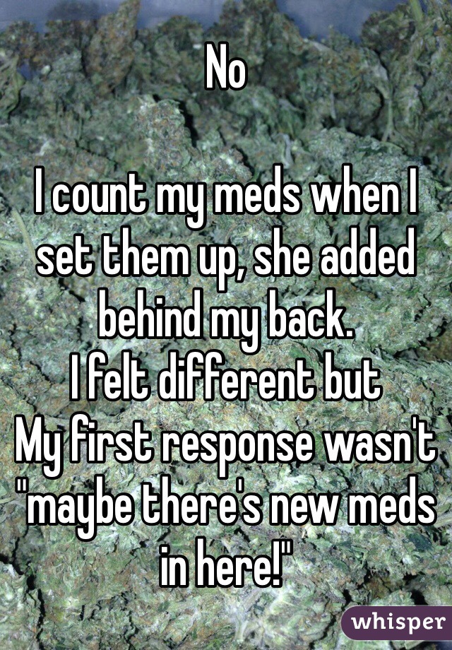 No 

I count my meds when I set them up, she added behind my back.
I felt different but
My first response wasn't "maybe there's new meds in here!"