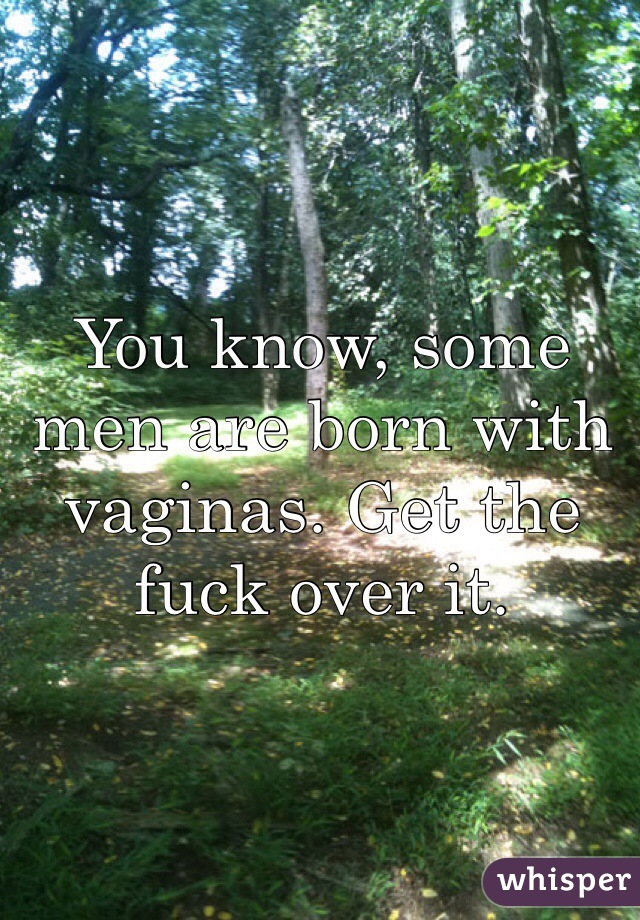 You know, some men are born with vaginas. Get the fuck over it.