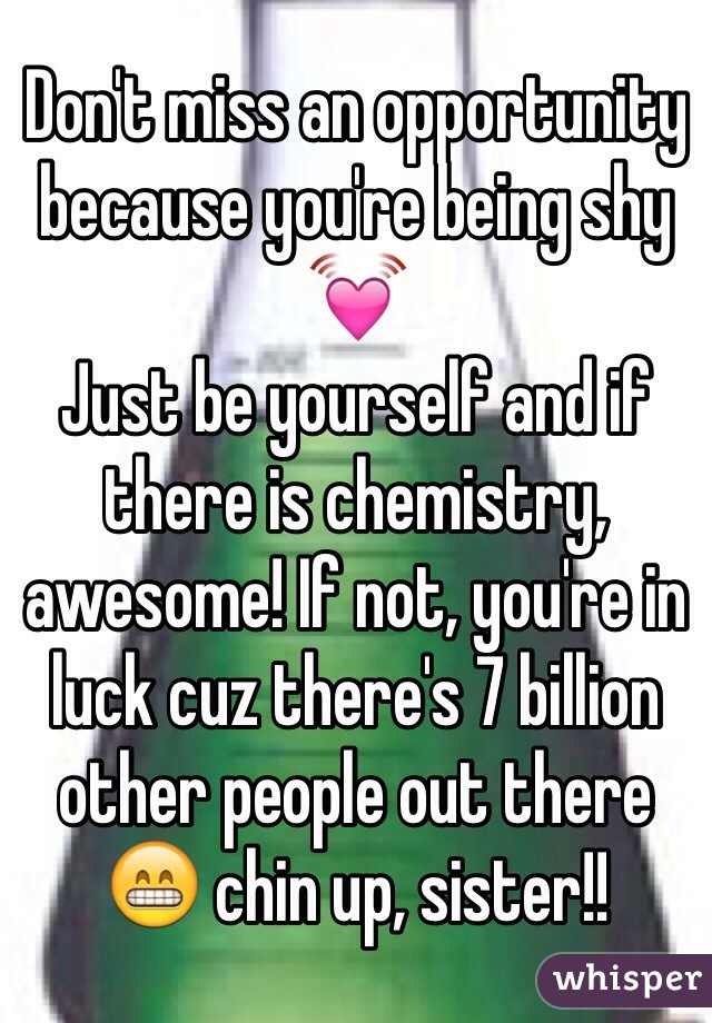 Don't miss an opportunity because you're being shy 💓
Just be yourself and if there is chemistry, awesome! If not, you're in luck cuz there's 7 billion other people out there 😁 chin up, sister!! 