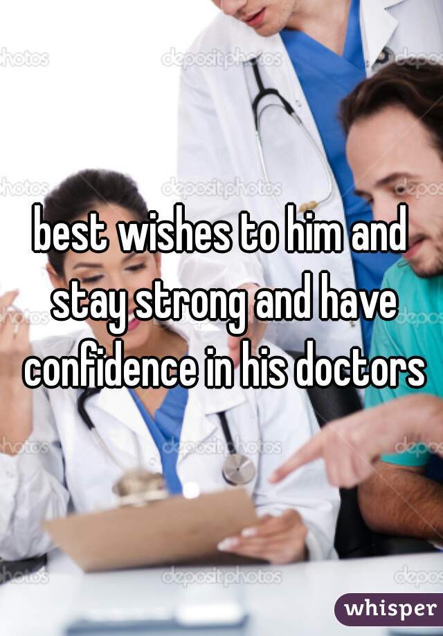 best wishes to him and stay strong and have confidence in his doctors