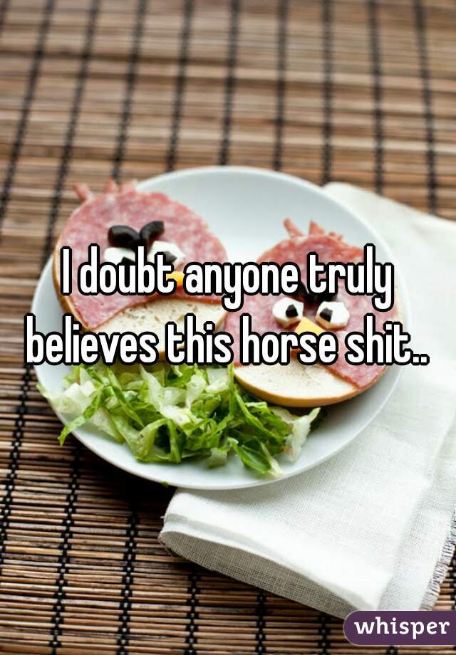 I doubt anyone truly believes this horse shit.. 