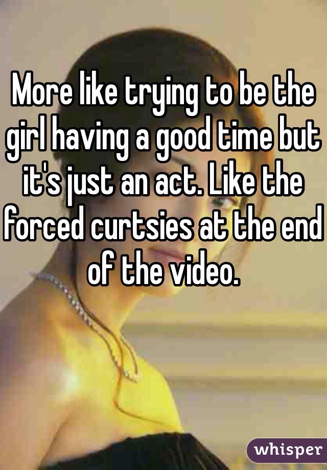 More like trying to be the girl having a good time but it's just an act. Like the forced curtsies at the end of the video.