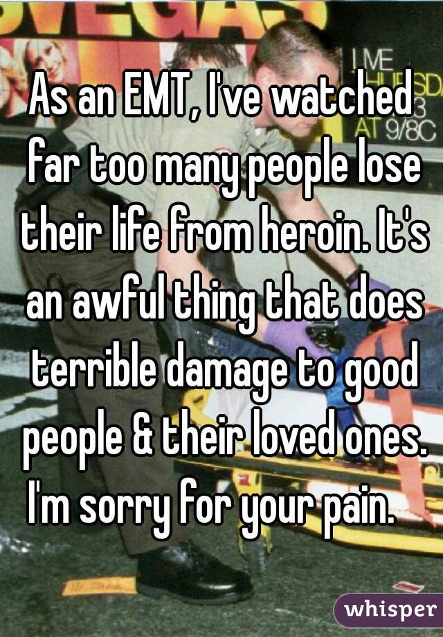 As an EMT, I've watched far too many people lose their life from heroin. It's an awful thing that does terrible damage to good people & their loved ones. I'm sorry for your pain.   