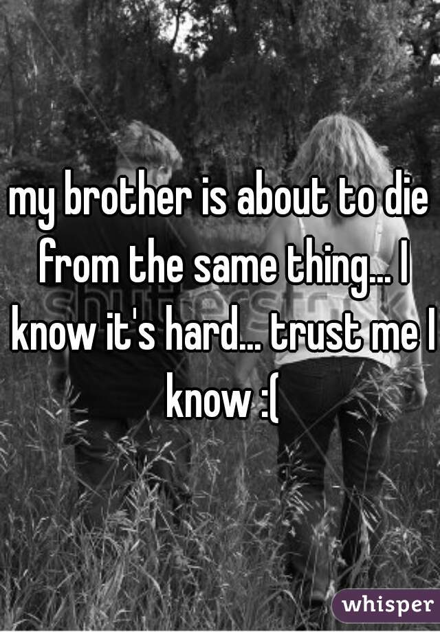 my brother is about to die from the same thing... I know it's hard... trust me I know :(
