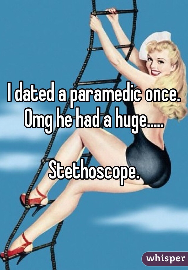 I dated a paramedic once. Omg he had a huge.....

Stethoscope. 