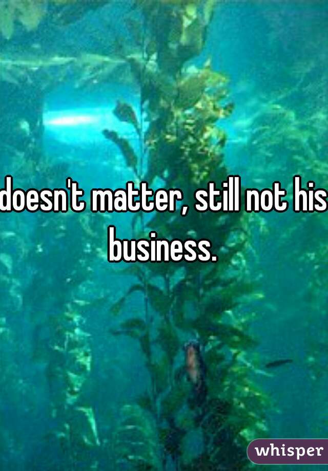 doesn't matter, still not his business. 
