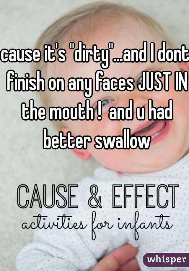 cause it's "dirty"...and I dont finish on any faces JUST IN the mouth !  and u had better swallow