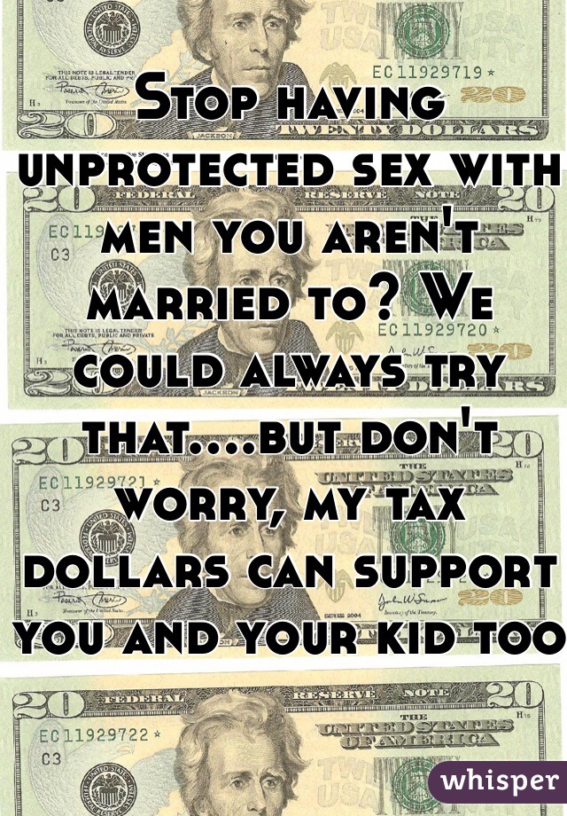 Stop having unprotected sex with men you aren't married to? We could always try that....but don't worry, my tax dollars can support you and your kid too