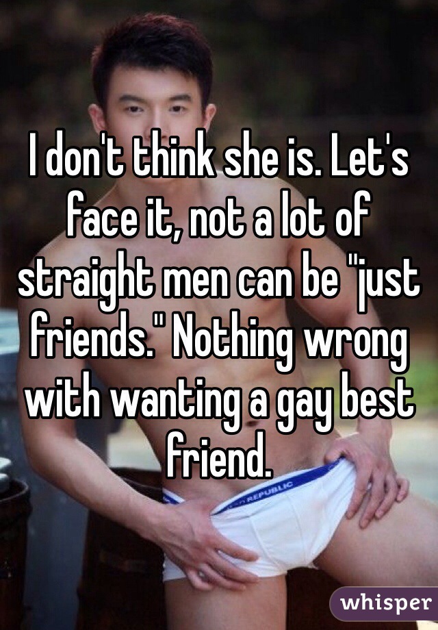 I don't think she is. Let's face it, not a lot of straight men can be "just friends." Nothing wrong with wanting a gay best friend. 