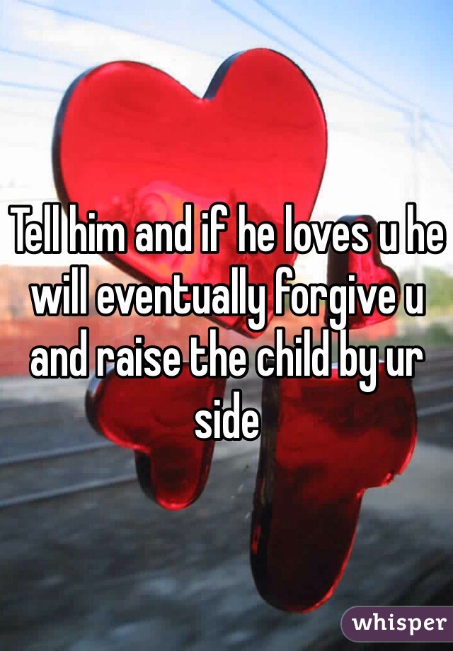 Tell him and if he loves u he will eventually forgive u and raise the child by ur side