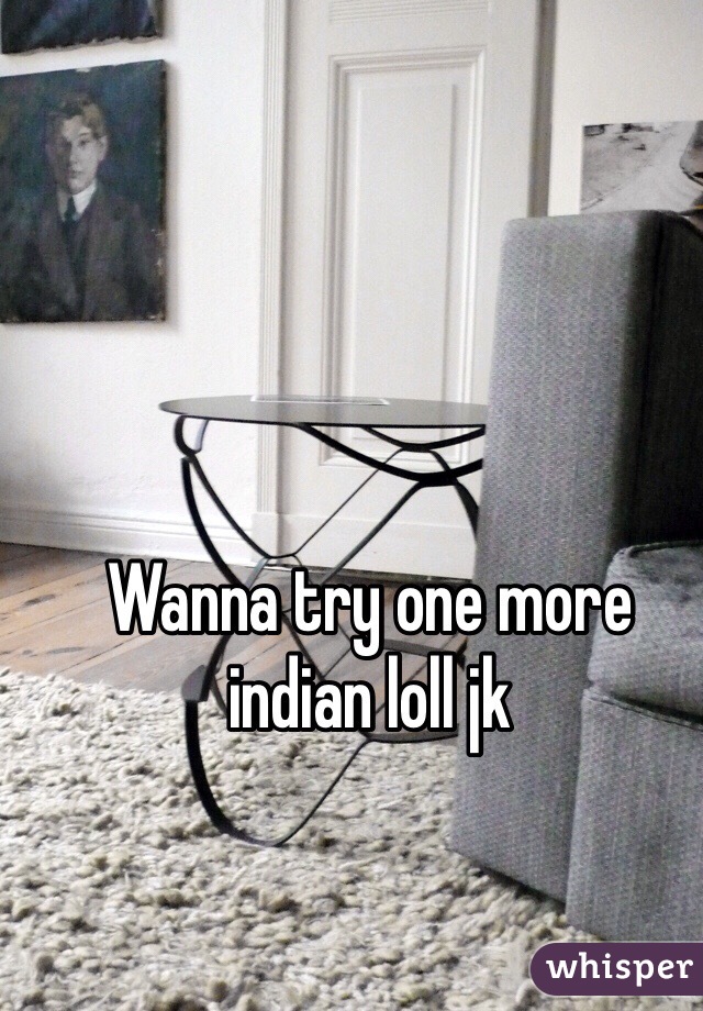 Wanna try one more indian loll jk 