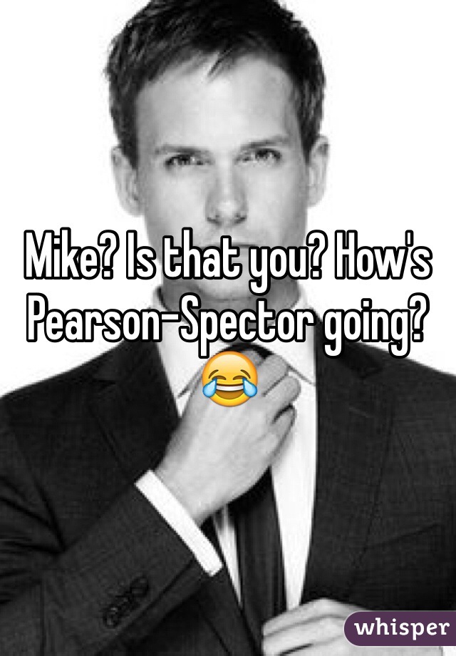 Mike? Is that you? How's Pearson-Spector going? 😂