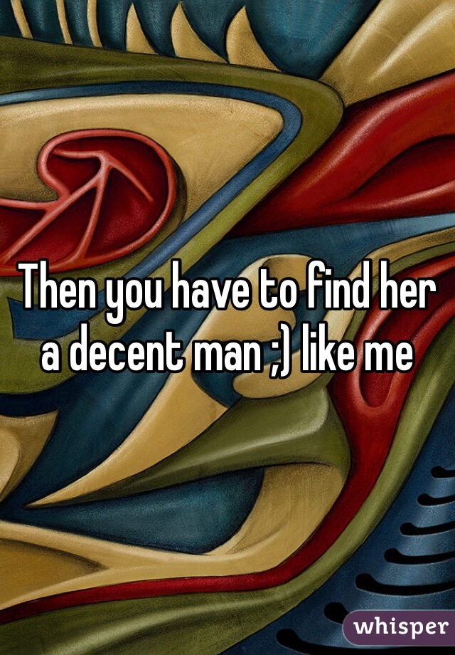 Then you have to find her a decent man ;) like me 