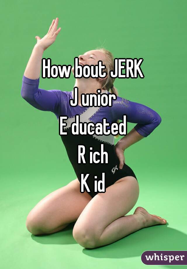 How bout JERK
J unior
E ducated
R ich
K id