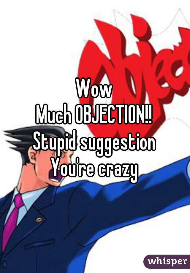 Wow
Much OBJECTION!!
Stupid suggestion
You're crazy