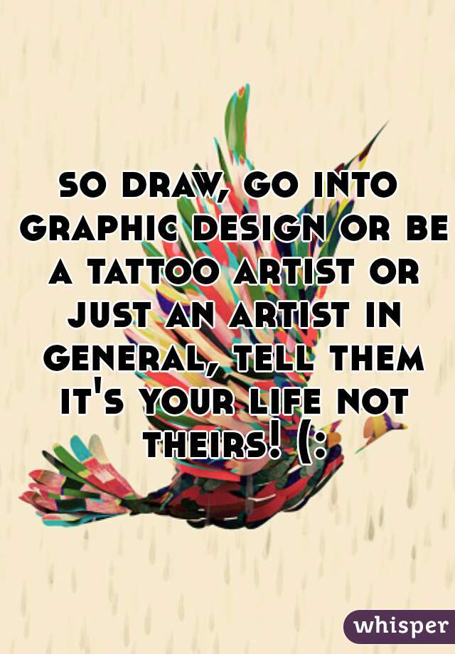 so draw, go into graphic design or be a tattoo artist or just an artist in general, tell them it's your life not theirs! (:
 