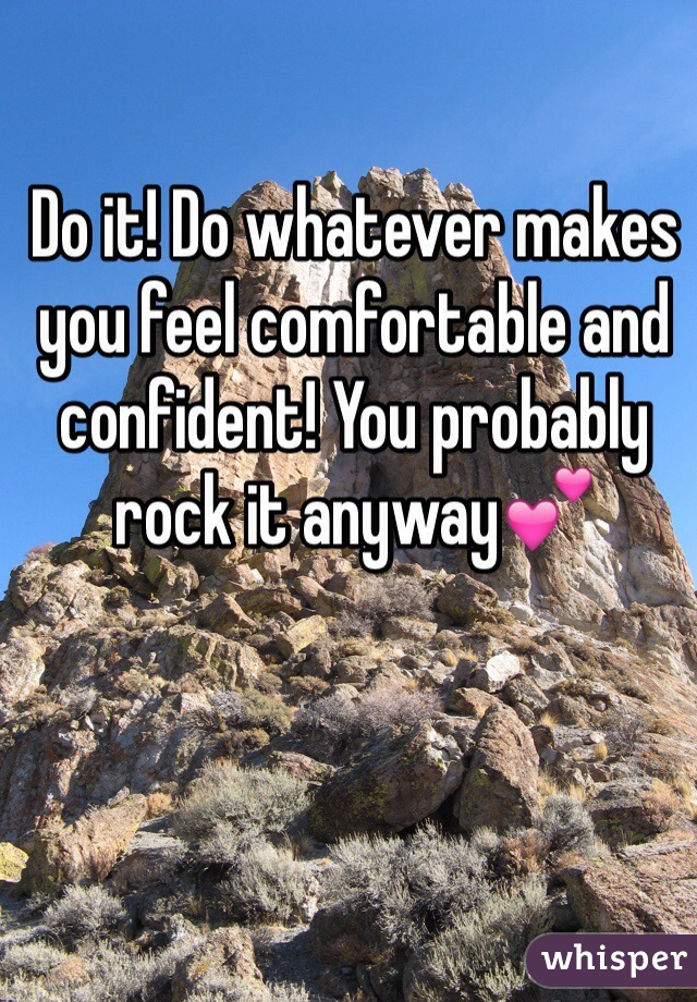Do it! Do whatever makes you feel comfortable and confident! You probably rock it anyway💕