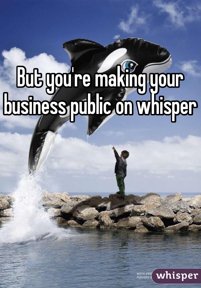 But you're making your business public on whisper