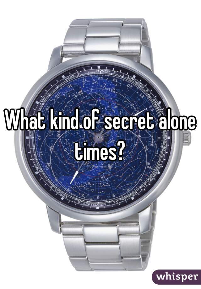 What kind of secret alone times? 