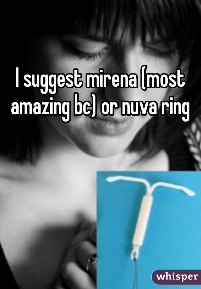 I suggest mirena (most amazing bc) or nuva ring 