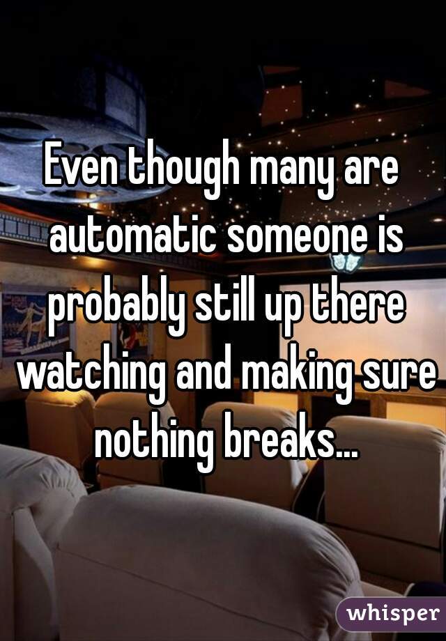 Even though many are automatic someone is probably still up there watching and making sure nothing breaks...