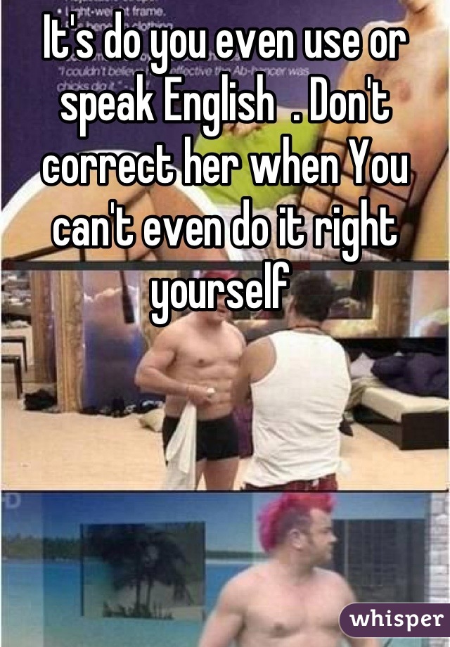 It's do you even use or speak English  . Don't correct her when You can't even do it right yourself 