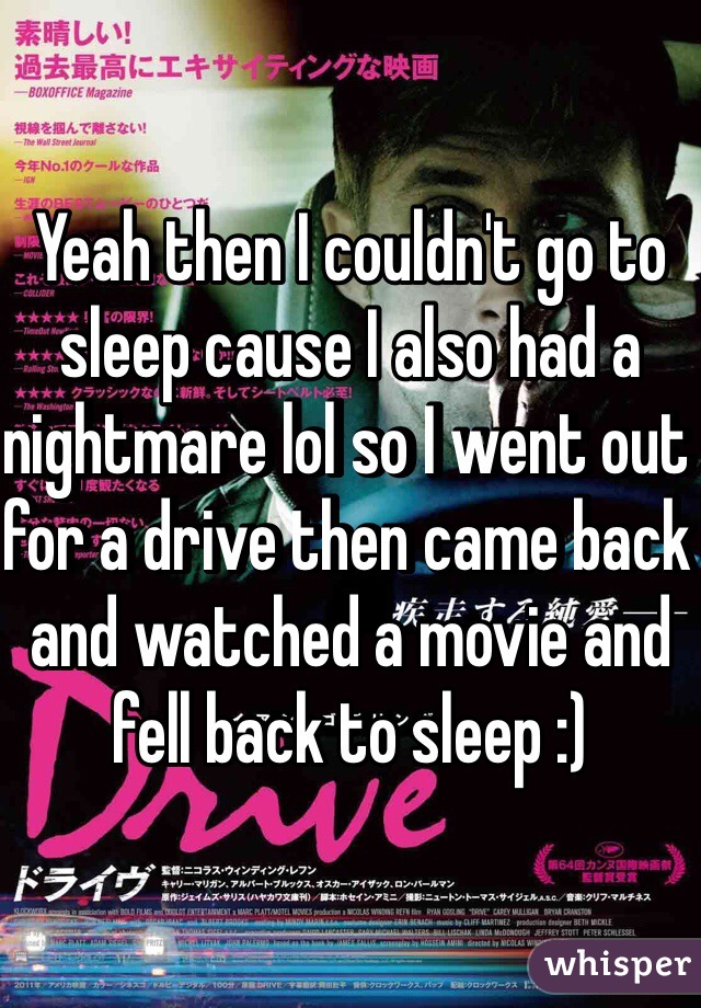 Yeah then I couldn't go to sleep cause I also had a nightmare lol so I went out for a drive then came back and watched a movie and fell back to sleep :)
