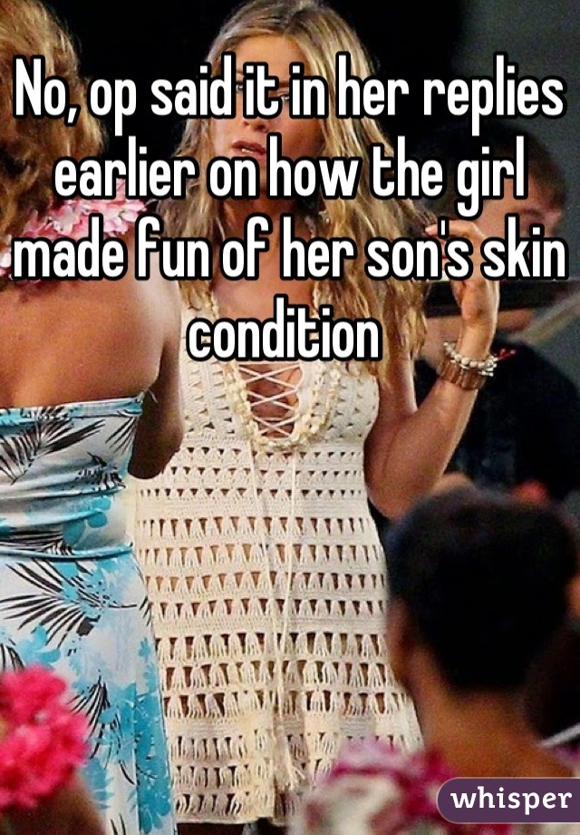 No, op said it in her replies earlier on how the girl made fun of her son's skin condition 