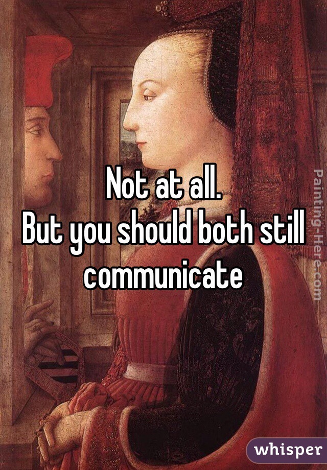 Not at all. 
But you should both still communicate 