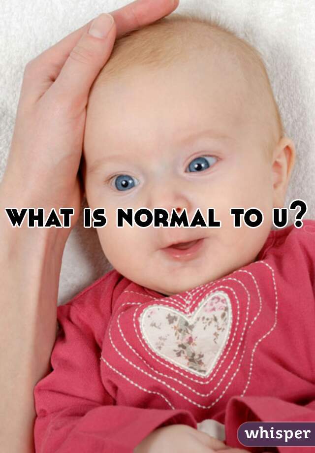 what is normal to u??