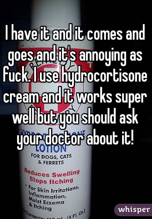 I have it and it comes and goes and it's annoying as fuck. I use hydrocortisone cream and it works super well but you should ask your doctor about it!