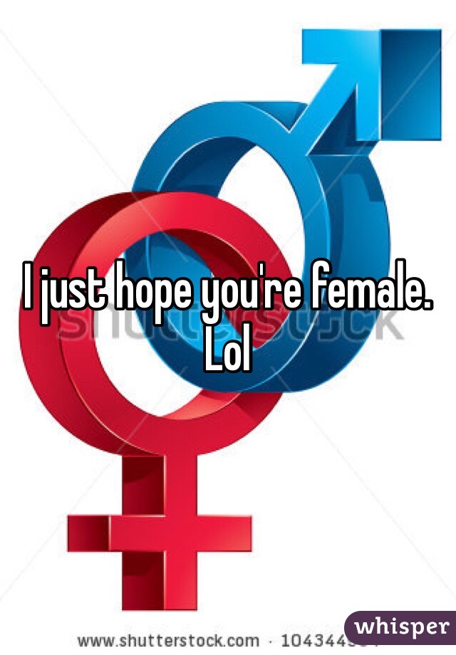 I just hope you're female. Lol 