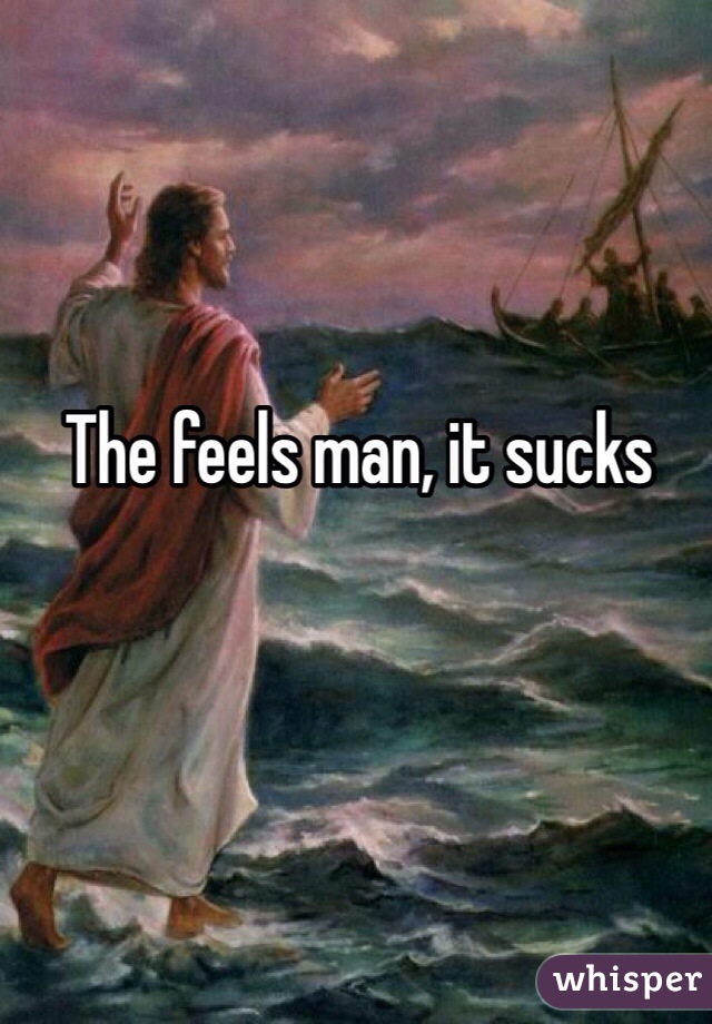 The feels man, it sucks