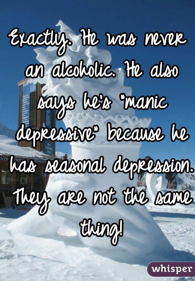 Exactly. He was never an alcoholic. He also says he's "manic depressive" because he has seasonal depression. They are not the same thing!