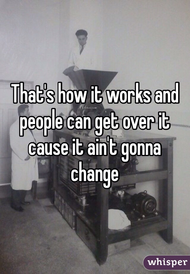 That's how it works and people can get over it cause it ain't gonna change 