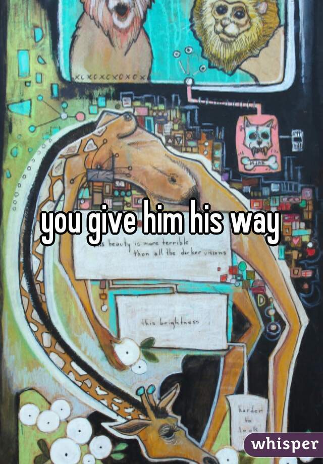 you give him his way